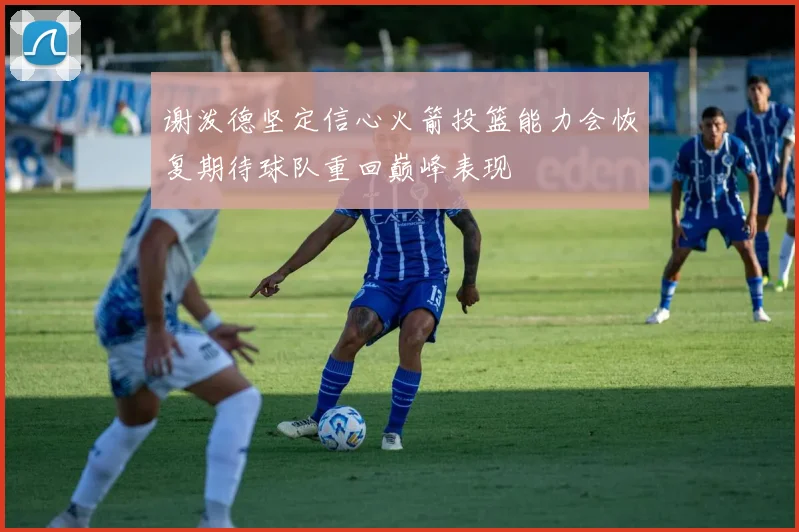 谢泼德坚定信心火箭投篮能力会恢复期待球队重回巅峰表现