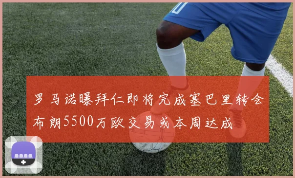 罗马诺曝拜仁即将完成塞巴里转会布朗5500万欧交易或本周达成
