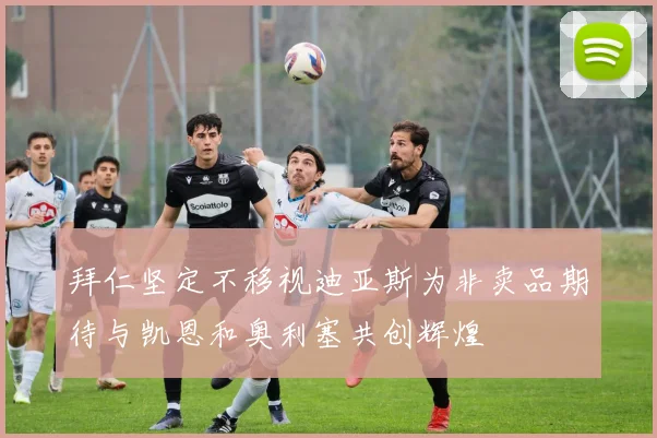 拜仁坚定不移视迪亚斯为非卖品期待与凯恩和奥利塞共创辉煌