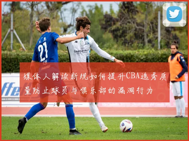 媒体人解读新规如何提升CBA选秀质量防止球员与俱乐部的漏洞行为