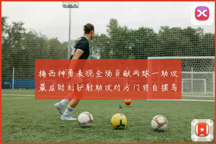 梅西神勇表现全场贡献两球一助攻最后时刻铲射助攻对方门将自摆乌龙