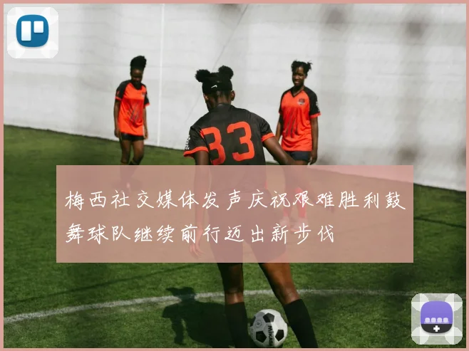 梅西社交媒体发声庆祝艰难胜利鼓舞球队继续前行迈出新步伐