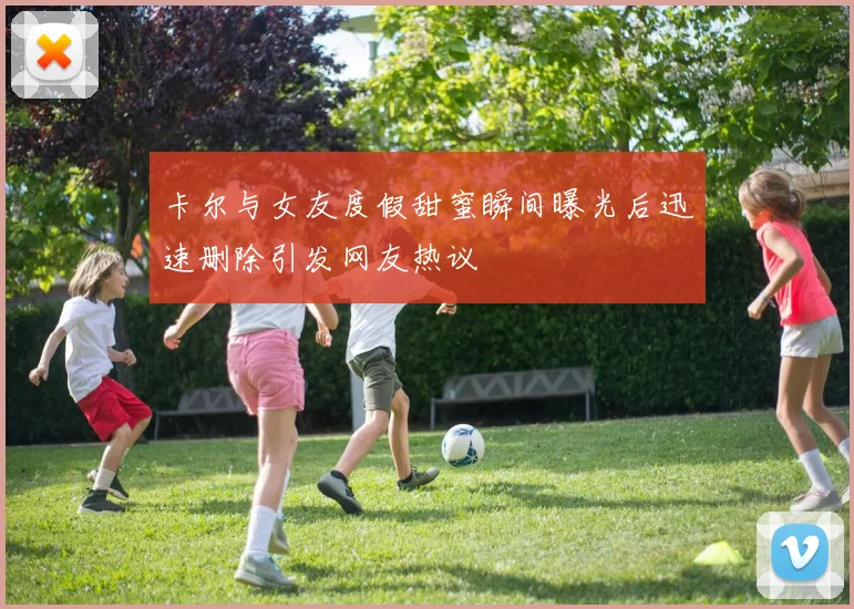 卡尔与女友度假甜蜜瞬间曝光后迅速删除引发网友热议
