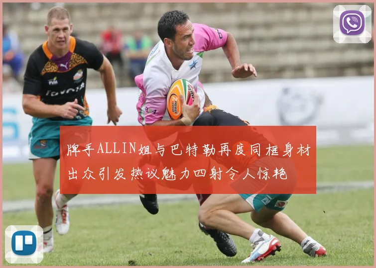 牌手ALLIN姐与巴特勒再度同框身材出众引发热议魅力四射令人惊艳