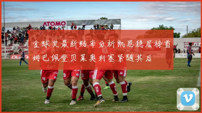 金球奖最新赔率分析凯恩稳居榜首姆巴佩登贝莱奥利塞紧随其后