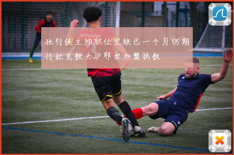 独行侠主帅职位空缺已一个月仍期待杜克教头沙耶尔加盟执教