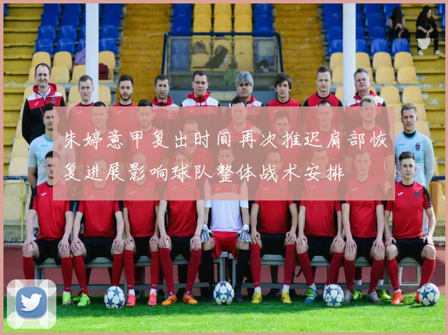 朱婷意甲复出时间再次推迟肩部恢复进展影响球队整体战术安排