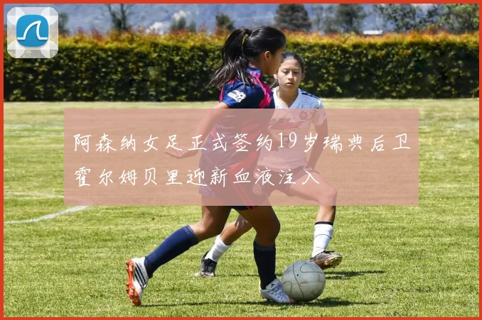 阿森纳女足正式签约19岁瑞典后卫霍尔姆贝里迎新血液注入
