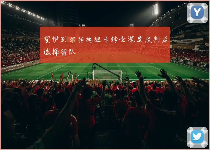 霍伊别尔拒绝纽卡转会深度谈判后选择留队