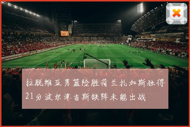 拉脱维亚男篮险胜荷兰扎加斯独得21分波尔津吉斯缺阵未能出战