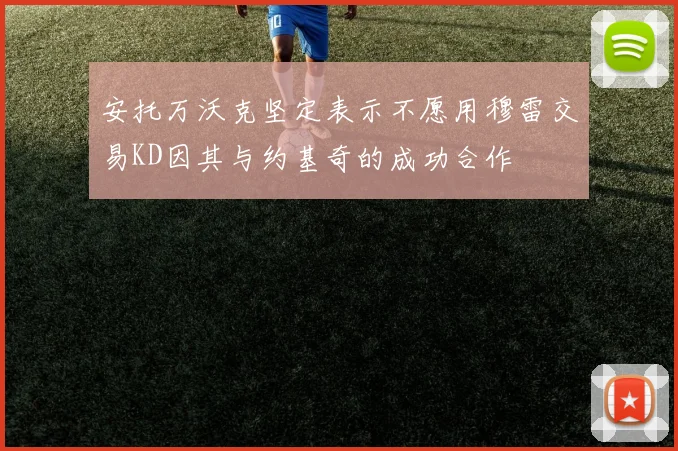 安托万沃克坚定表示不愿用穆雷交易KD因其与约基奇的成功合作