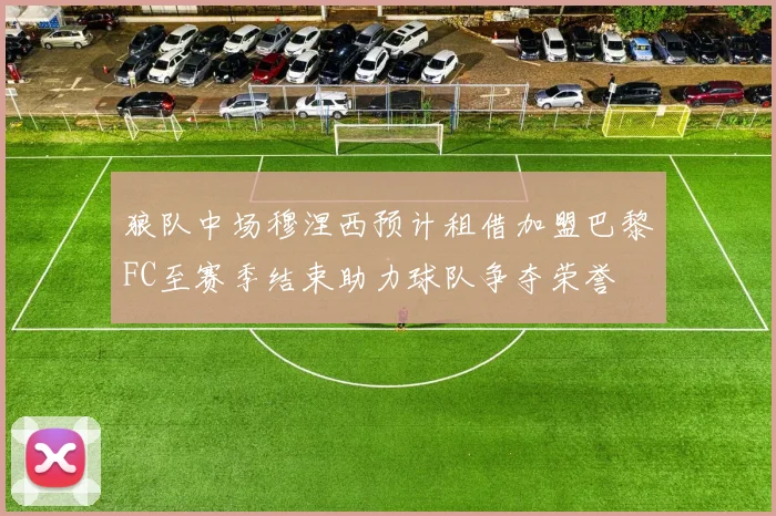 狼队中场穆涅西预计租借加盟巴黎FC至赛季结束助力球队争夺荣誉
