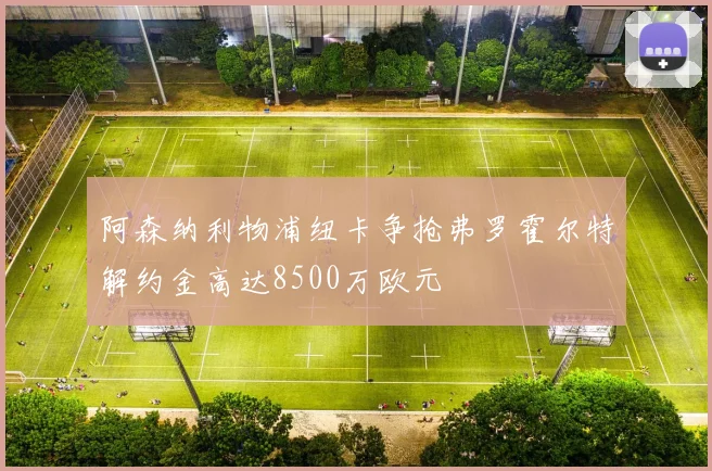 阿森纳利物浦纽卡争抢弗罗霍尔特解约金高达8500万欧元