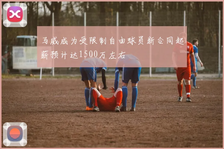 马威成为受限制自由球员新合同起薪预计达1500万左右
