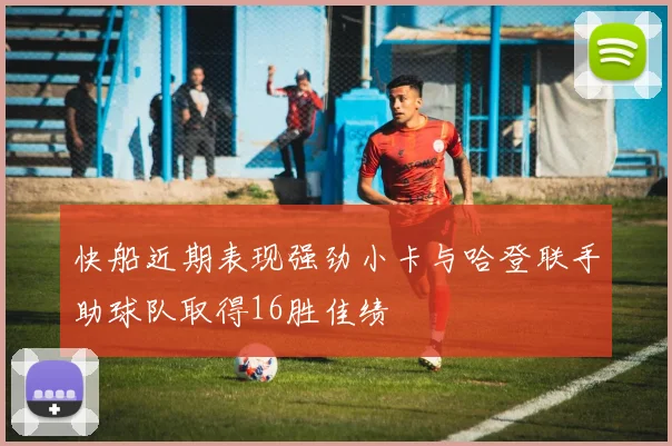 快船近期表现强劲小卡与哈登联手助球队取得16胜佳绩