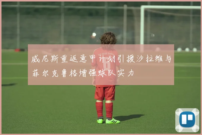威尼斯重返意甲计划引援沙拉维与菲尔克鲁格增强球队实力