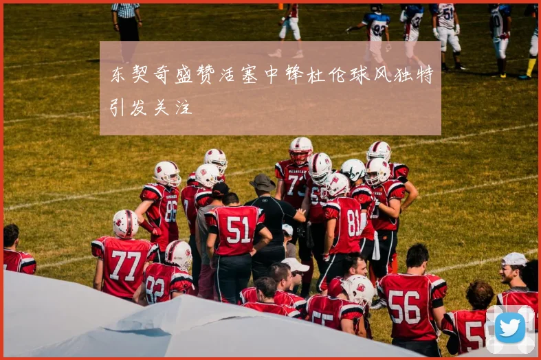 东契奇盛赞活塞中锋杜伦球风独特引发关注