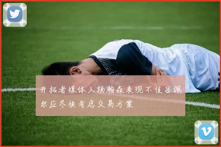 开拓者媒体人杨瀚森表现不佳吕佩尔应尽快考虑交易方案