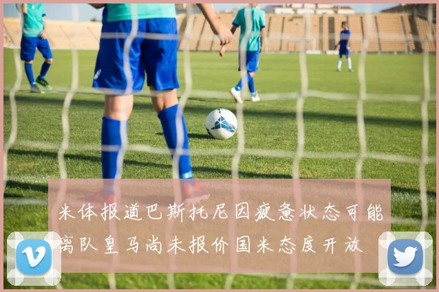 米体报道巴斯托尼因疲惫状态可能离队皇马尚未报价国米态度开放