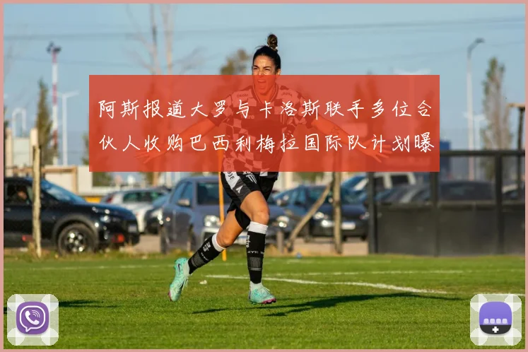 阿斯报道大罗与卡洛斯联手多位合伙人收购巴西利梅拉国际队计划曝光