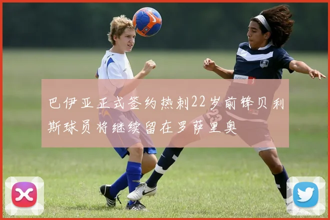 巴伊亚正式签约热刺22岁前锋贝利斯球员将继续留在罗萨里奥