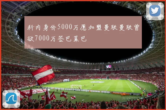 科内身价5000万愿加盟曼联曼联曾欲7000万签巴莱巴
