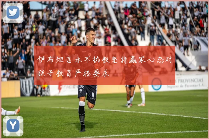 伊布坦言永不执教坚持赢家心态对孩子教育严格要求